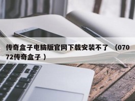 传奇盒子电脑版官网下载安装不了 （07072传奇盒子 ）