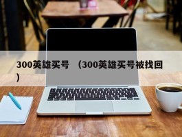 300英雄买号 （300英雄买号被找回 ）