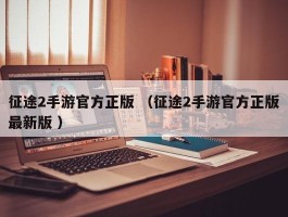 征途2手游官方正版 （征途2手游官方正版最新版 ）