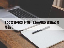 300英雄更新时间 （300英雄更新公告最新 ）