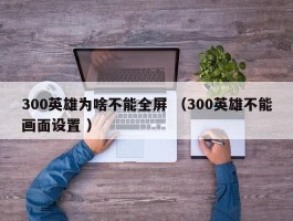 300英雄为啥不能全屏 （300英雄不能画面设置 ）