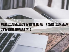 热血江湖正派刀客技能视频 （热血江湖正派刀客技能视频教学 ）