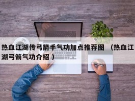 热血江湖传弓箭手气功加点推荐图 （热血江湖弓箭气功介绍 ）