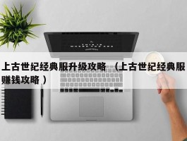 上古世纪经典服升级攻略 （上古世纪经典服赚钱攻略 ）