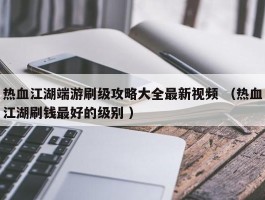 热血江湖端游刷级攻略大全最新视频 （热血江湖刷钱最好的级别 ）