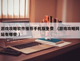 游戏攻略软件推荐手机版免费 （游戏攻略网站有哪些 ）