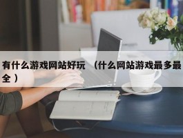 有什么游戏网站好玩 （什么网站游戏最多最全 ）