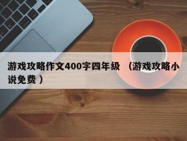 游戏攻略作文400字四年级 （游戏攻略小说免费 ）