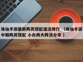 诛仙手游最新阵灵搭配道法排行 （诛仙手游中期阵灵搭配 小白两大阵法分享 ）