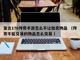 复古176传奇手游怎么不让拍卖物品 （传奇不能交易的物品怎么交易 ）