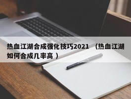 热血江湖合成强化技巧2021 （热血江湖如何合成几率高 ）