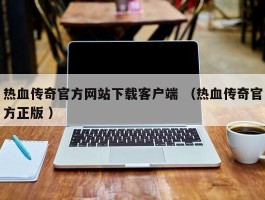 热血传奇官方网站下载客户端 （热血传奇官方正版 ）