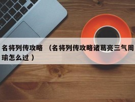 名将列传攻略 （名将列传攻略诸葛亮三气周瑜怎么过 ）