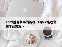 apex适合新手的英雄 （apex最适合新手的英雄 ）