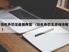 挂机养恐龙最强阵容 （挂机养恐龙游戏攻略 ）