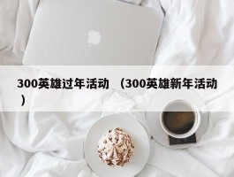 300英雄过年活动 （300英雄新年活动 ）