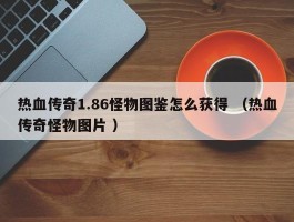 热血传奇1.86怪物图鉴怎么获得 （热血传奇怪物图片 ）