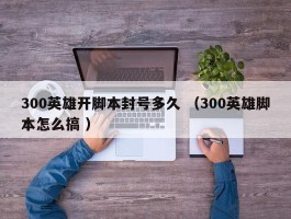 300英雄开脚本封号多久 （300英雄脚本怎么搞 ）