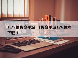 1.75版传奇手游 （传奇手游176版本下载 ）