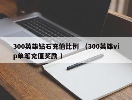 300英雄钻石充值比例 （300英雄vip单笔充值奖励 ）