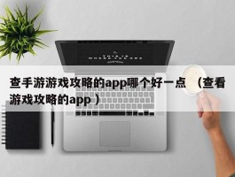 查手游游戏攻略的app哪个好一点 （查看游戏攻略的app ）