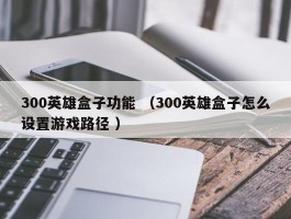 300英雄盒子功能 （300英雄盒子怎么设置游戏路径 ）