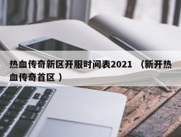 热血传奇新区开服时间表2021 （新开热血传奇首区 ）