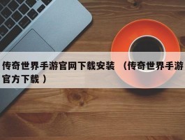 传奇世界手游官网下载安装 （传奇世界手游官方下载 ）