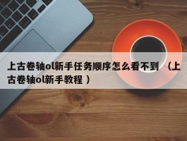 上古卷轴ol新手任务顺序怎么看不到 （上古卷轴ol新手教程 ）