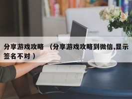 分享游戏攻略 （分享游戏攻略到微信,显示签名不对 ）