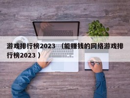 游戏排行榜2023 （能赚钱的网络游戏排行榜2023 ）