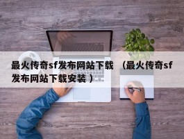 最火传奇sf发布网站下载 （最火传奇sf发布网站下载安装 ）