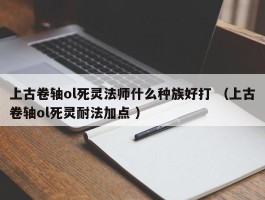 上古卷轴ol死灵法师什么种族好打 （上古卷轴ol死灵耐法加点 ）