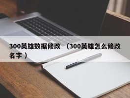 300英雄数据修改 （300英雄怎么修改名字 ）