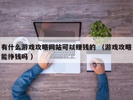 有什么游戏攻略网站可以赚钱的 （游戏攻略能挣钱吗 ）