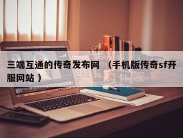 三端互通的传奇发布网 （手机版传奇sf开服网站 ）