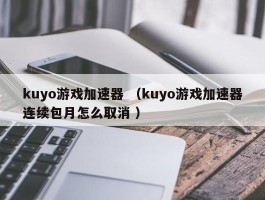 kuyo游戏加速器 （kuyo游戏加速器连续包月怎么取消 ）