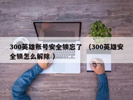 300英雄账号安全锁忘了 （300英雄安全锁怎么解除 ）