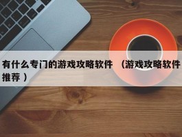 有什么专门的游戏攻略软件 （游戏攻略软件推荐 ）