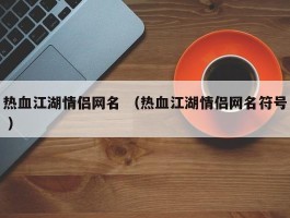 热血江湖情侣网名 （热血江湖情侣网名符号 ）