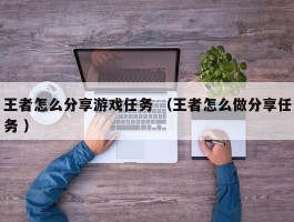 王者怎么分享游戏任务 （王者怎么做分享任务 ）