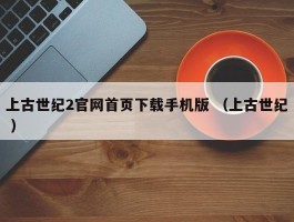 上古世纪2官网首页下载手机版 （上古世纪 ）