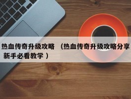 热血传奇升级攻略 （热血传奇升级攻略分享 新手必看教学 ）