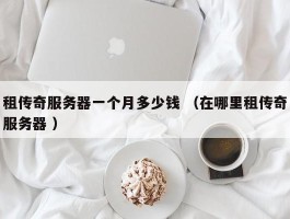 租传奇服务器一个月多少钱 （在哪里租传奇服务器 ）