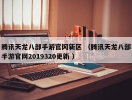 腾讯天龙八部手游官网新区 （腾讯天龙八部手游官网2019320更新 ）