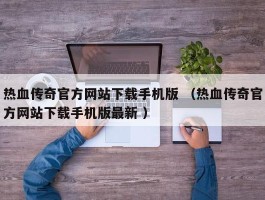 热血传奇官方网站下载手机版 （热血传奇官方网站下载手机版最新 ）