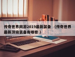 传奇世界网游2019最新装备 （传奇世界最新顶级装备有哪些 ）