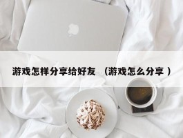 游戏怎样分享给好友 （游戏怎么分享 ）