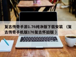 复古传奇手游1.76纯净版下载安装 （复古传奇手机版176复古怀旧版 ）