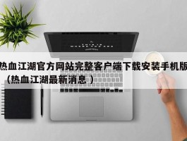 热血江湖官方网站完整客户端下载安装手机版 （热血江湖最新消息 ）